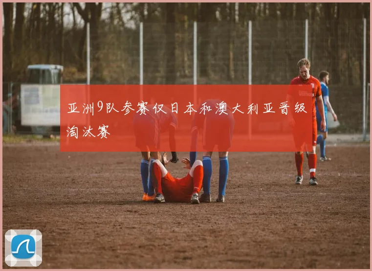 亚洲9队参赛仅日本和澳大利亚晋级淘汰赛