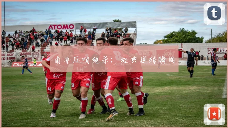 南非压哨绝杀：经典逆转瞬间