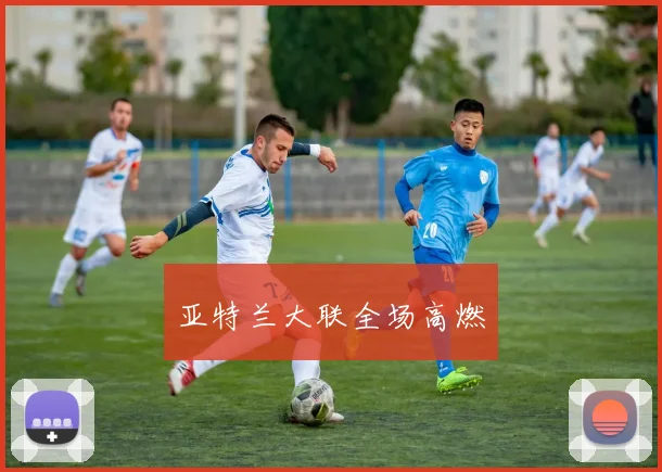 亚特兰大联全场高燃