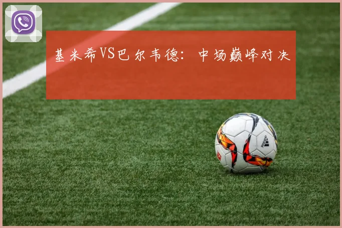基米希VS巴尔韦德：中场巅峰对决