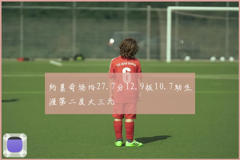 约基奇场均27.7分12.9板10.7助生涯第二度大三元